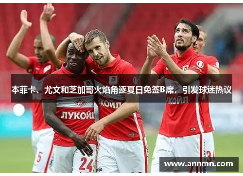 本菲卡、尤文和芝加哥火焰角逐夏日免签B席，引发球迷热议